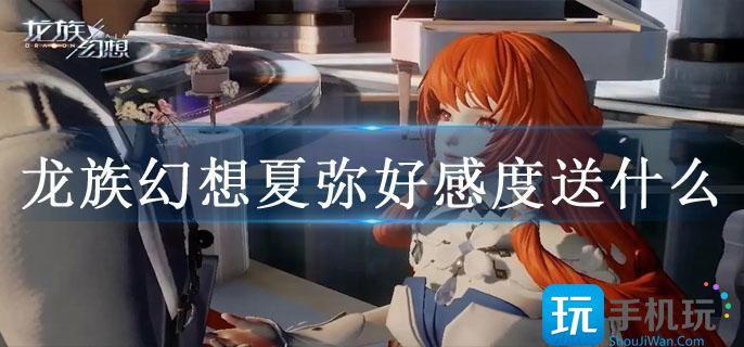 龙族幻想夏弥好感度送什么-龙族幻想夏弥结交方法