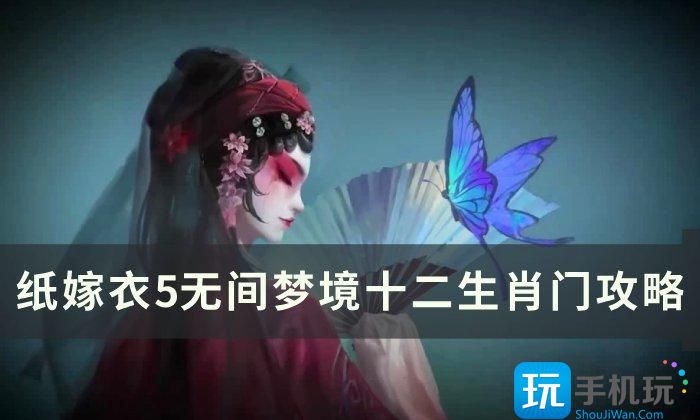 纸嫁衣5无间梦境十二生肖门怎么通关-无间梦境十二生肖门玩法攻略