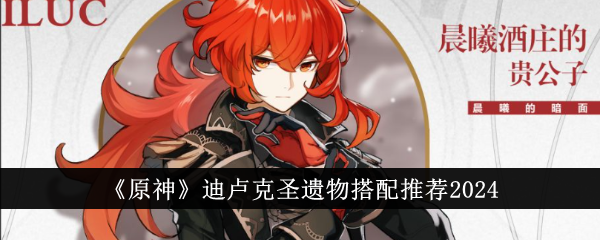 《原神》迪卢克圣遗物搭配攻略