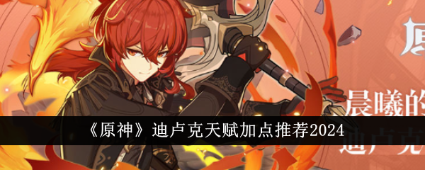 《原神》迪卢克天赋加点攻略